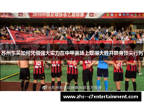 苏州东吴如何凭借强大实力在中甲赛场上取得大胜并跻身顶尖行列