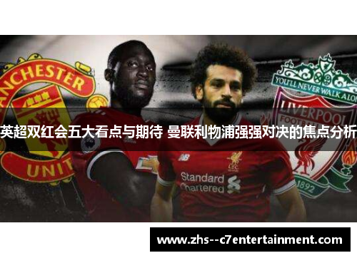 英超双红会五大看点与期待 曼联利物浦强强对决的焦点分析