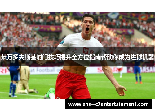 莱万多夫斯基射门技巧提升全方位指南帮助你成为进球机器