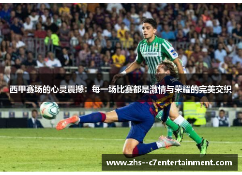 西甲赛场的心灵震撼：每一场比赛都是激情与荣耀的完美交织