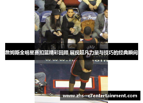 詹姆斯全明星赛扣篮精彩回顾 展现超凡力量与技巧的经典瞬间