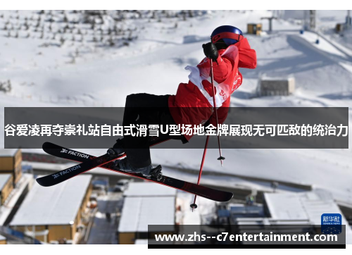 谷爱凌再夺崇礼站自由式滑雪U型场地金牌展现无可匹敌的统治力