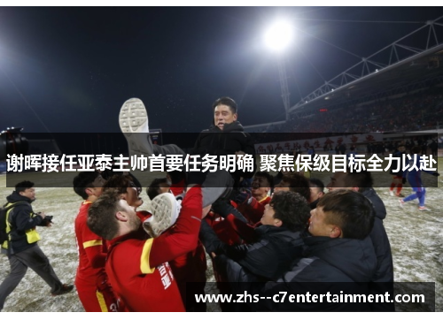 谢晖接任亚泰主帅首要任务明确 聚焦保级目标全力以赴