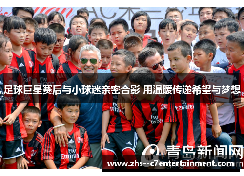 足球巨星赛后与小球迷亲密合影 用温暖传递希望与梦想