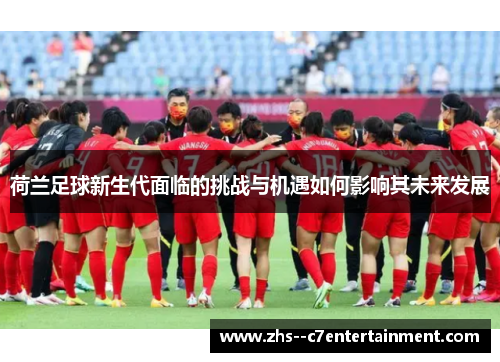 荷兰足球新生代面临的挑战与机遇如何影响其未来发展