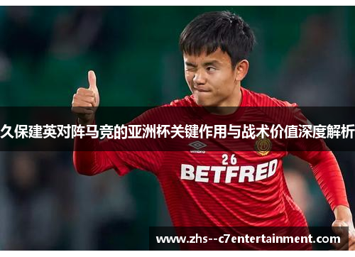 久保建英对阵马竞的亚洲杯关键作用与战术价值深度解析