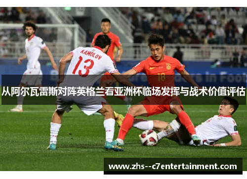 从阿尔瓦雷斯对阵英格兰看亚洲杯临场发挥与战术价值评估