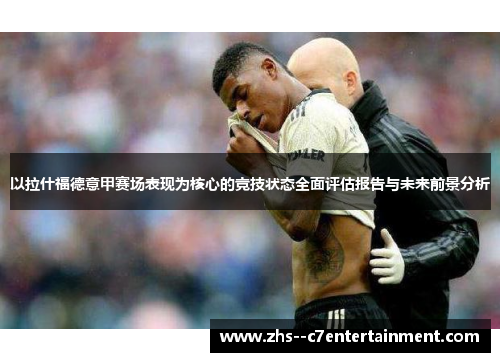以拉什福德意甲赛场表现为核心的竞技状态全面评估报告与未来前景分析