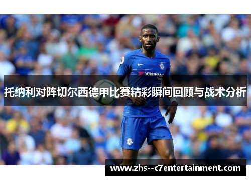 托纳利对阵切尔西德甲比赛精彩瞬间回顾与战术分析