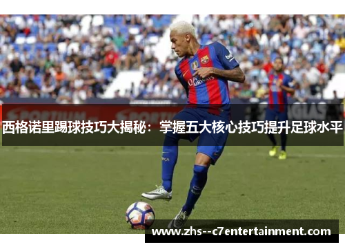 西格诺里踢球技巧大揭秘：掌握五大核心技巧提升足球水平