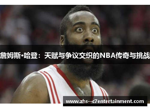 詹姆斯·哈登：天赋与争议交织的NBA传奇与挑战