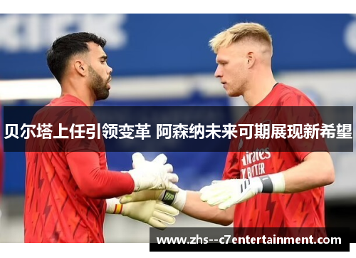 贝尔塔上任引领变革 阿森纳未来可期展现新希望