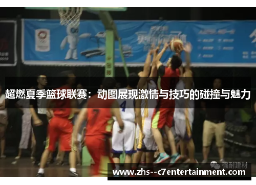超燃夏季篮球联赛：动图展现激情与技巧的碰撞与魅力