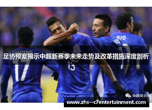 足协预案揭示中超新赛季未来走势及改革措施深度剖析