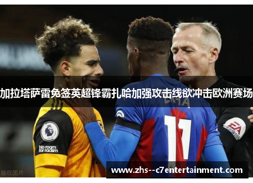 加拉塔萨雷免签英超锋霸扎哈加强攻击线欲冲击欧洲赛场