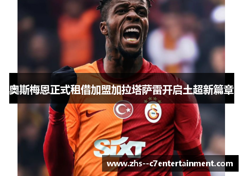 奥斯梅恩正式租借加盟加拉塔萨雷开启土超新篇章