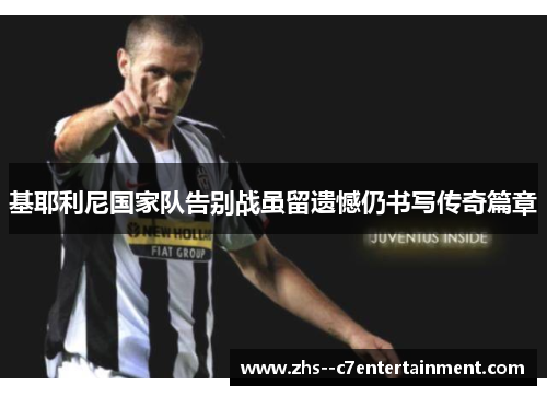 基耶利尼国家队告别战虽留遗憾仍书写传奇篇章