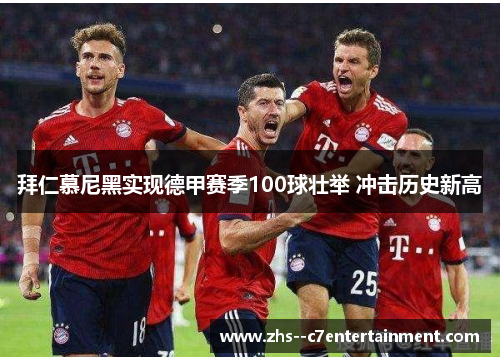 拜仁慕尼黑实现德甲赛季100球壮举 冲击历史新高