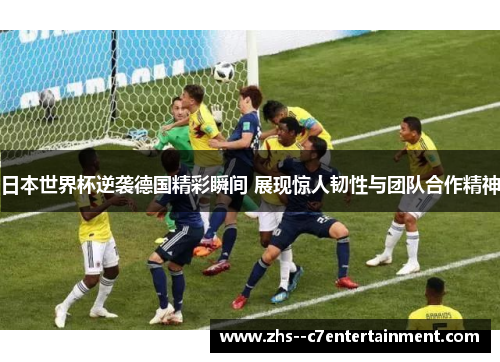 日本世界杯逆袭德国精彩瞬间 展现惊人韧性与团队合作精神