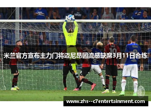 米兰官方宣布主力门将迈尼昂因流感缺席3月11日合练