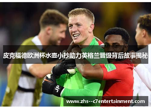 皮克福德欧洲杯水壶小抄助力英格兰晋级背后故事揭秘