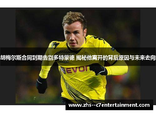 胡梅尔斯合同到期告别多特蒙德 揭秘他离开的背后原因与未来去向
