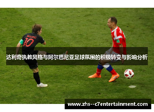 达利奇执教风格与阿尔巴尼亚足球氛围的积极转变与影响分析