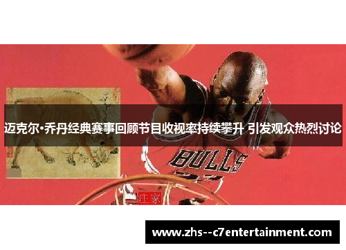 迈克尔·乔丹经典赛事回顾节目收视率持续攀升 引发观众热烈讨论