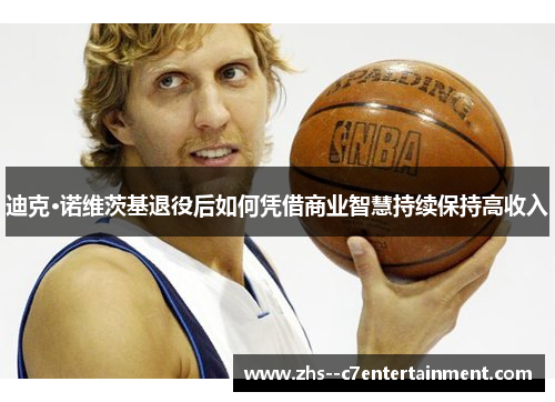 迪克·诺维茨基退役后如何凭借商业智慧持续保持高收入