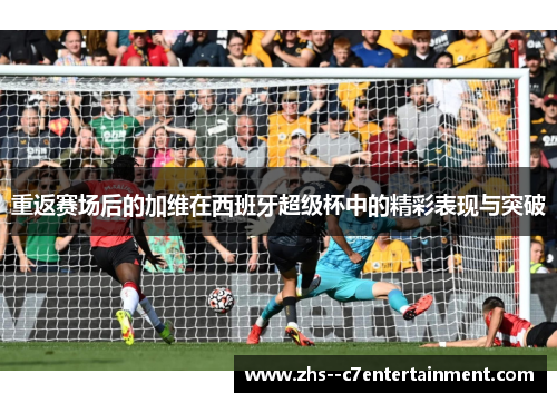 重返赛场后的加维在西班牙超级杯中的精彩表现与突破