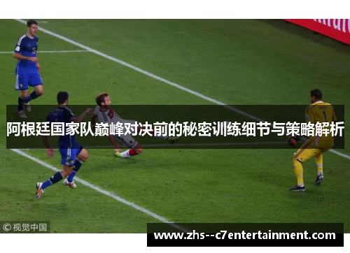 阿根廷国家队巅峰对决前的秘密训练细节与策略解析