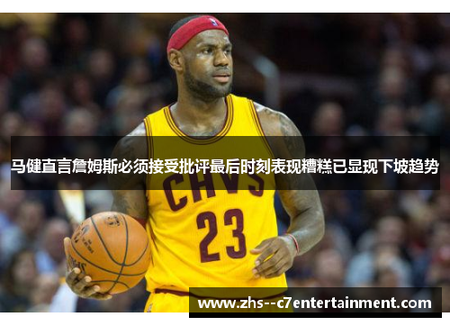 马健直言詹姆斯必须接受批评最后时刻表现糟糕已显现下坡趋势
