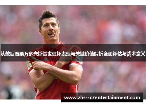 从数据看莱万多夫斯基世俱杯表现与关键价值解析全面评估与战术意义