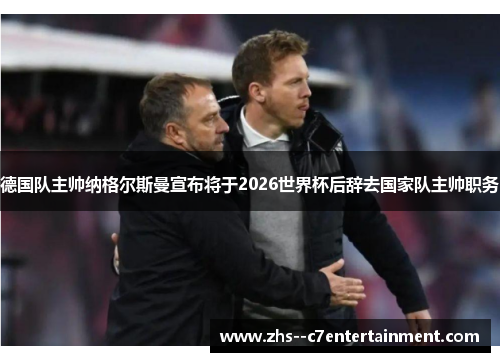 德国队主帅纳格尔斯曼宣布将于2026世界杯后辞去国家队主帅职务