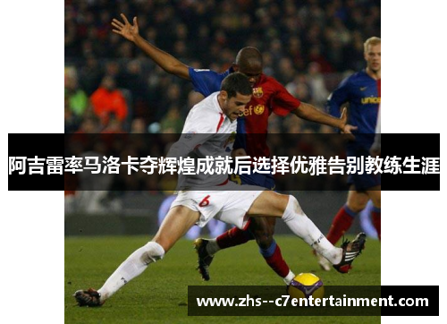 阿吉雷率马洛卡夺辉煌成就后选择优雅告别教练生涯